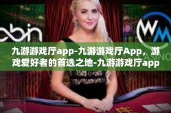九游游戏厅app-九游游戏厅App，游戏爱好者的首选之地-九游游戏厅app