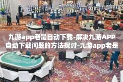 九游app老是自动下载-解决九游APP自动下载问题的方法探讨-九游app老是自动下载