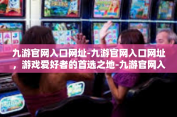 九游官网入口网址-九游官网入口网址，游戏爱好者的首选之地-九游官网入口网址