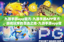 九游手游app官方-九游手游APP官方，游戏玩家的首选之地-九游手游app官方