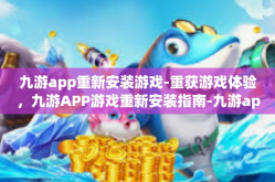 九游app重新安装游戏-重获游戏体验，九游APP游戏重新安装指南-九游app重新安装游戏