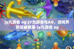 jy九游会 ag-JY九游会与AG，游戏界的璀璨明星-jy九游会 ag