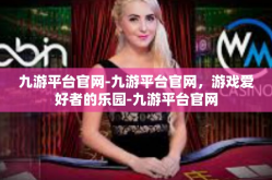 九游平台官网-九游平台官网，游戏爱好者的乐园-九游平台官网