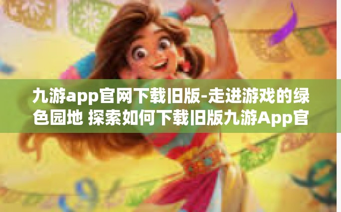 九游app官网下载旧版-走进游戏的绿色园地 探索如何下载旧版九游App官网的魅力旅程-九游app官网下载旧版