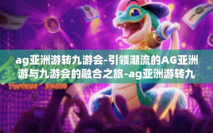 ag亚洲游转九游会-引领潮流的AG亚洲游与九游会的融合之旅-ag亚洲游转九游会
