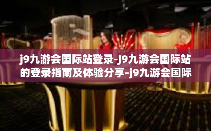 j9九游会国际站登录-J9九游会国际站的登录指南及体验分享-j9九游会国际站登录