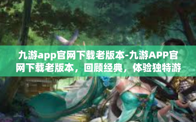 九游app官网下载老版本-九游APP官网下载老版本，回顾经典，体验独特游戏魅力-九游app官网下载老版本