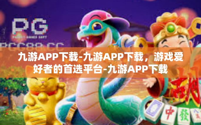 九游APP下载-九游APP下载，游戏爱好者的首选平台-九游APP下载