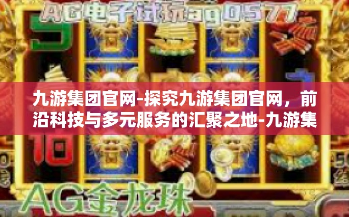 九游集团官网-探究九游集团官网，前沿科技与多元服务的汇聚之地-九游集团官网