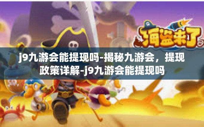 j9九游会能提现吗-揭秘九游会，提现政策详解-j9九游会能提现吗