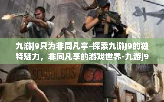 九游j9只为非同凡享-探索九游J9的独特魅力，非同凡享的游戏世界-九游j9只为非同凡享