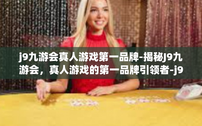 j9九游会真人游戏第一品牌-揭秘J9九游会，真人游戏的第一品牌引领者-j9九游会真人游戏第一品牌
