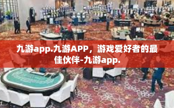 九游app.九游APP，游戏爱好者的最佳伙伴-九游app.