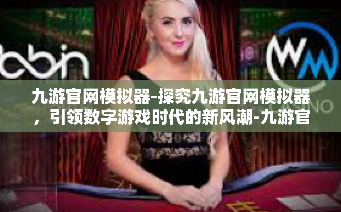 九游官网模拟器-探究九游官网模拟器，引领数字游戏时代的新风潮-九游官网模拟器