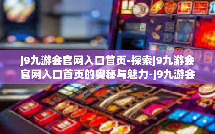j9九游会官网入口首页-探索j9九游会官网入口首页的奥秘与魅力-j9九游会官网入口首页