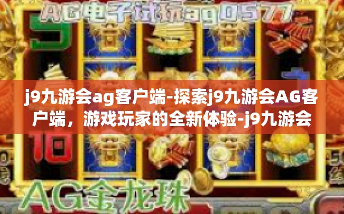 j9九游会ag客户端-探索j9九游会AG客户端，游戏玩家的全新体验-j9九游会ag客户端