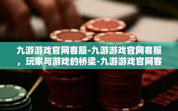 九游游戏官网客服-九游游戏官网客服，玩家与游戏的桥梁-九游游戏官网客服