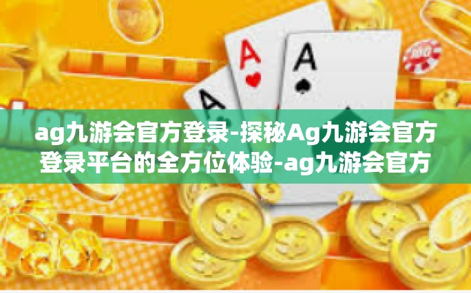 ag九游会官方登录-探秘Ag九游会官方登录平台的全方位体验-ag九游会官方登录