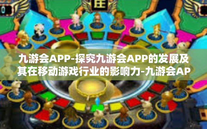 九游会APP-探究九游会APP的发展及其在移动游戏行业的影响力-九游会APP