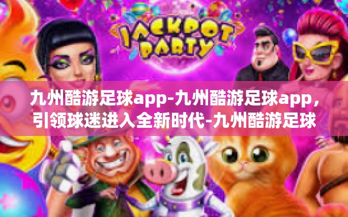 九州酷游足球app-九州酷游足球app，引领球迷进入全新时代-九州酷游足球app