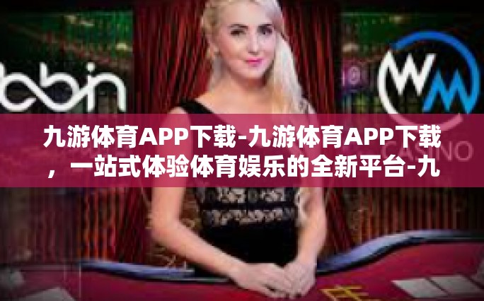 九游体育APP下载-九游体育APP下载，一站式体验体育娱乐的全新平台-九游体育APP下载