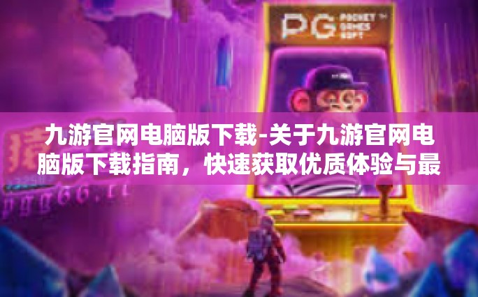 九游官网电脑版下载-关于九游官网电脑版下载指南，快速获取优质体验与最新游戏资讯的入口-九游官网电脑版下载