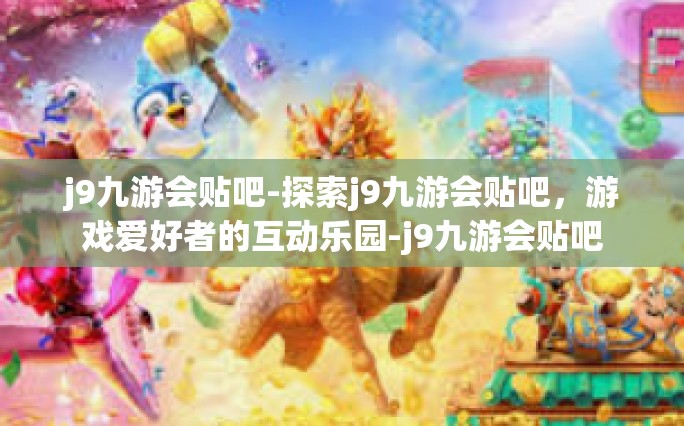 j9九游会贴吧-探索j9九游会贴吧，游戏爱好者的互动乐园-j9九游会贴吧