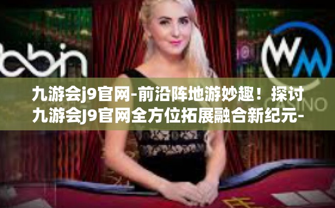 九游会j9官网-前沿阵地游妙趣！探讨九游会J9官网全方位拓展融合新纪元-九游会j9官网