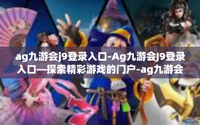 ag九游会j9登录入口-Ag九游会J9登录入口—探索精彩游戏的门户-ag九游会j9登录入口