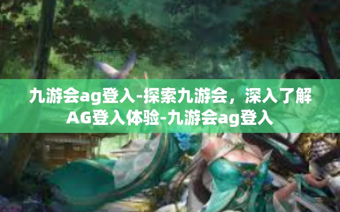 九游会ag登入-探索九游会，深入了解AG登入体验-九游会ag登入
