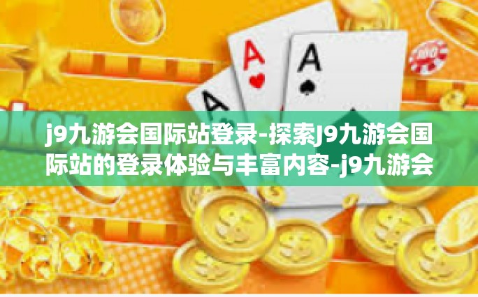 j9九游会国际站登录-探索J9九游会国际站的登录体验与丰富内容-j9九游会国际站登录