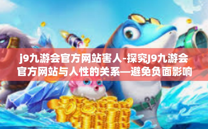 j9九游会官方网站害人-探究J9九游会官方网站与人性的关系—避免负面影响之策略思考-j9九游会官方网站害人