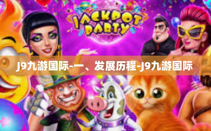 J9九游国际-一、发展历程-J9九游国际