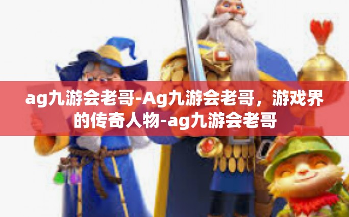 ag九游会老哥-Ag九游会老哥，游戏界的传奇人物-ag九游会老哥