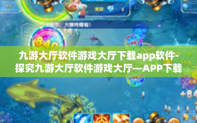 九游大厅软件游戏大厅下载app软件-探究九游大厅软件游戏大厅—APP下载的新体验-九游大厅软件游戏大厅下载app软件
