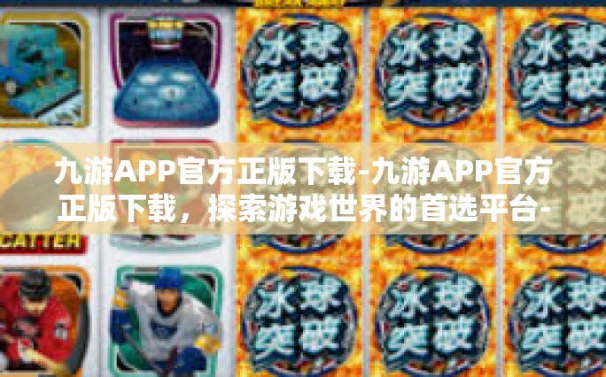 九游APP官方正版下载-九游APP官方正版下载，探索游戏世界的首选平台-九游APP官方正版下载