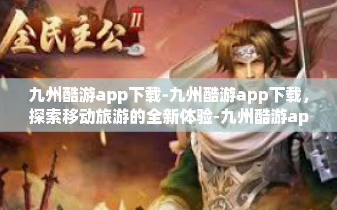 九州酷游app下载-九州酷游app下载，探索移动旅游的全新体验-九州酷游app下载