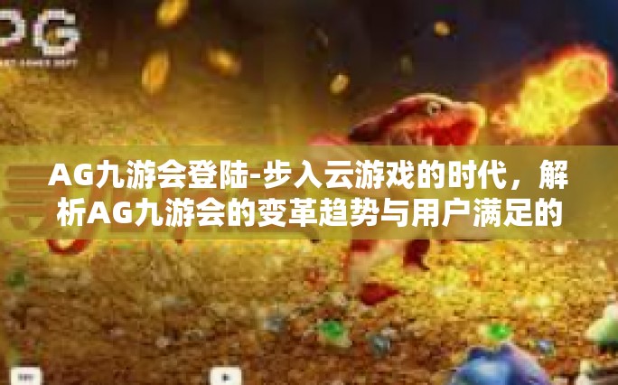 AG九游会登陆-步入云游戏的时代，解析AG九游会的变革趋势与用户满足的关键构建技巧步骤扫五除二登陆策略-AG九游会登陆