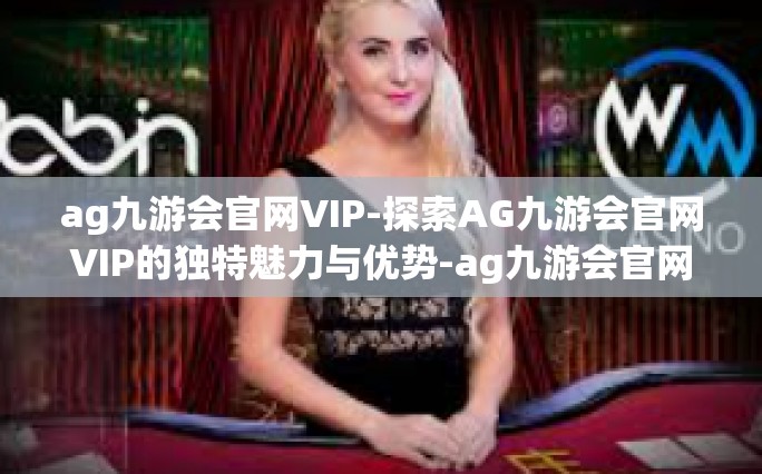 ag九游会官网VIP-探索AG九游会官网VIP的独特魅力与优势-ag九游会官网VIP