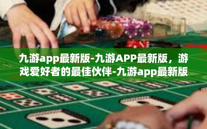 九游app最新版-九游APP最新版，游戏爱好者的最佳伙伴-九游app最新版