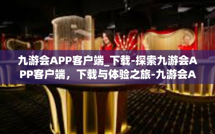 九游会APP客户端_下载-探索九游会APP客户端，下载与体验之旅-九游会APP客户端_下载