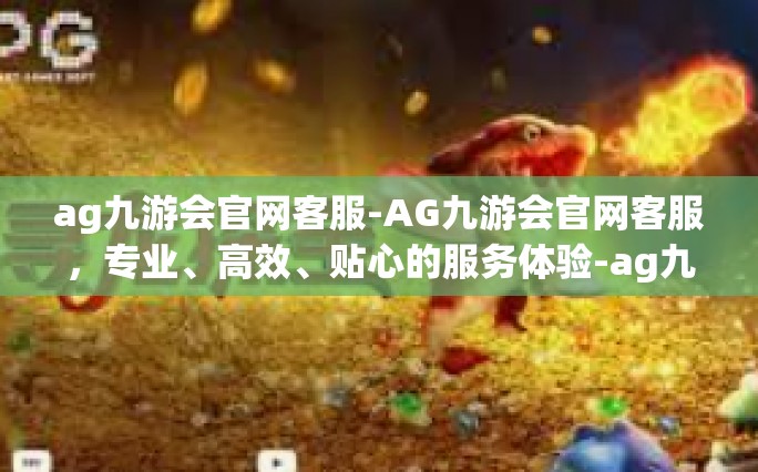 ag九游会官网客服-AG九游会官网客服，专业、高效、贴心的服务体验-ag九游会官网客服