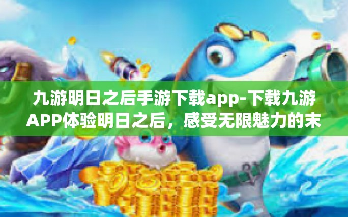 九游明日之后手游下载app-下载九游APP体验明日之后，感受无限魅力的末日生存手游-九游明日之后手游下载app