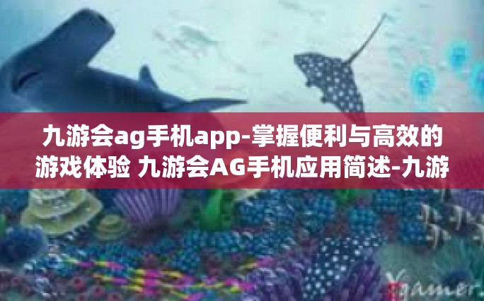 九游会ag手机app-掌握便利与高效的游戏体验 九游会AG手机应用简述-九游会ag手机app