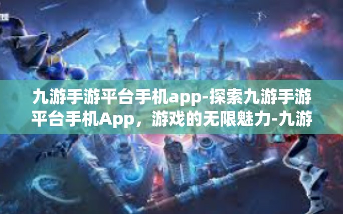 九游手游平台手机app-探索九游手游平台手机App，游戏的无限魅力-九游手游平台手机app