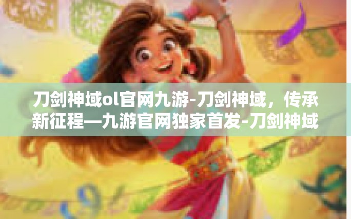 刀剑神域ol官网九游-刀剑神域，传承新征程—九游官网独家首发-刀剑神域ol官网九游