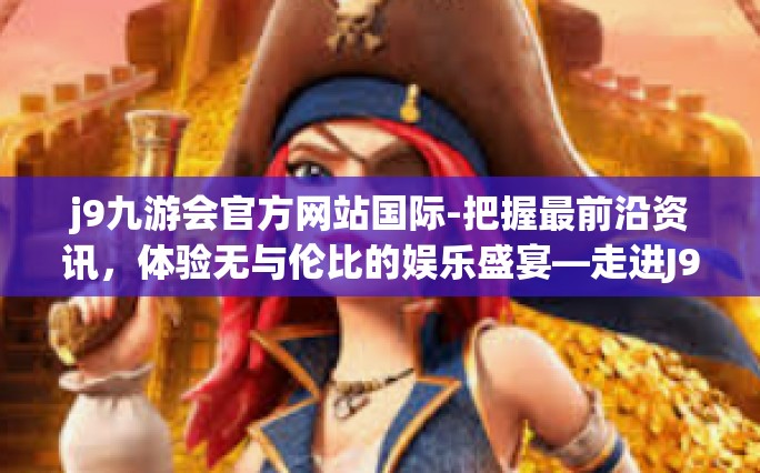 j9九游会官方网站国际-把握最前沿资讯，体验无与伦比的娱乐盛宴—走进J9九游会官方网站国际站-j9九游会官方网站国际