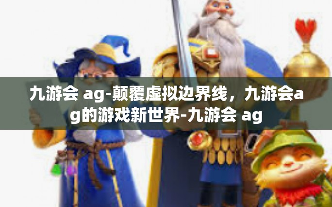 九游会 ag-颠覆虚拟边界线，九游会ag的游戏新世界-九游会 ag