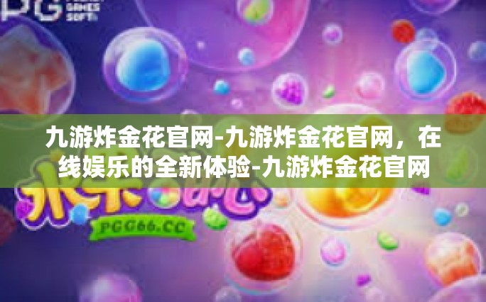 九游炸金花官网-九游炸金花官网，在线娱乐的全新体验-九游炸金花官网