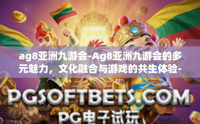 ag8亚洲九游会-Ag8亚洲九游会的多元魅力，文化融合与游戏的共生体验-ag8亚洲九游会